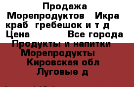 Продажа Морепродуктов. (Икра, краб, гребешок и т.д.) › Цена ­ 1 000 - Все города Продукты и напитки » Морепродукты   . Кировская обл.,Луговые д.